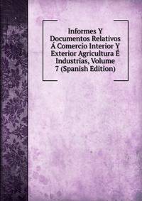 Informes Y Documentos Relativos A Comercio Interior Y Exterior Agricultura E Industrias, Volume 7 (Spanish Edition)