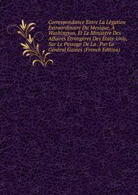 Correspondance Entre La Legation Extraordinaire Du Mexique, A Washington, Et Le Ministere Des Affaires Etrangeres Des Etats-Unis, Sur Le Passage De La . Par Le General Gaines (French Edition)
