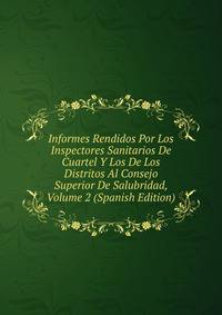 Informes Rendidos Por Los Inspectores Sanitarios De Cuartel Y Los De Los Distritos Al Consejo Superior De Salubridad, Volume 2 (Spanish Edition)