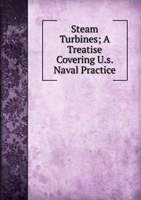 Steam Turbines; A Treatise Covering U.s. Naval Practice