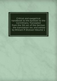 Critical and exegetical handbook to the Epistles to the Corinthians. Translated from the 5th ed. of the German . the translation rev. and edited by William P. Dickson Volume 1