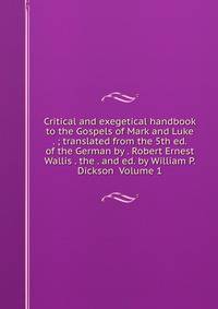 Critical and exegetical handbook to the Gospels of Mark and Luke . ; translated from the 5th ed. of the German by . Robert Ernest Wallis . the . and ed. by William P. Dickson Volume 1
