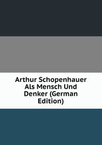 Arthur Schopenhauer Als Mensch Und Denker (German Edition)