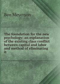 The foundation for the new psychology; an explanation of the existing class conflict between capital and labor and method of eliminating it