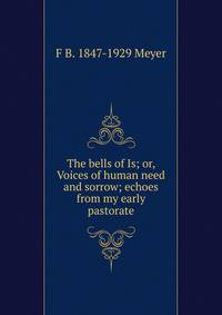 The bells of Is; or, Voices of human need and sorrow; echoes from my early pastorate