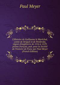 L'Histoire de Guillaume le Mar?chal, comte de Striguil et de Pembroke, r?gent d'Angleterre de 1216 ? 1219; po?me fran?ais, pub. pour la Soci?t? de l'histoire de Franc par Paul Meyer (French Edition)