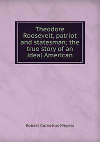 Theodore Roosevelt, patriot and statesman; the true story of an ideal American