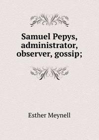 Samuel Pepys, administrator, observer, gossip;