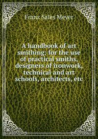 A handbook of art smithing: for the use of practical smiths, designers of ironwork, technical and art schools, architects, etc.