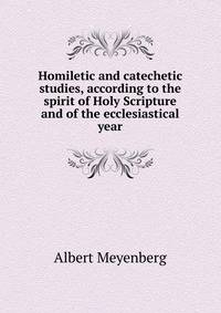 Homiletic and catechetic studies, according to the spirit of Holy Scripture and of the ecclesiastical year