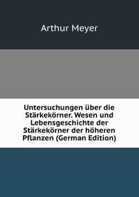 Untersuchungen uber die Starkekorner. Wesen und Lebensgeschichte der Starkekorner der hoheren Pflanzen (German Edition)