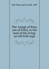 The voyage of Bran, son of Febal, to the land of the living: an old Irish saga