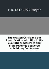 The exalted Christ and our identification with Him in His exaltation: addresses and Bible readings delivered at Mildmay Conference