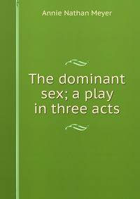 The dominant sex; a play in three acts