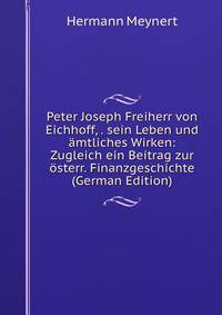 Peter Joseph Freiherr von Eichhoff, . sein Leben und amtliches Wirken: Zugleich ein Beitrag zur osterr. Finanzgeschichte (German Edition)