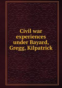 Civil war experiences under Bayard, Gregg, Kilpatrick