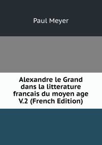 Alexandre le Grand dans la litterature francais du moyen age V.2 (French Edition)