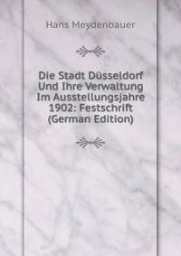 Die Stadt Dusseldorf Und Ihre Verwaltung Im Ausstellungsjahre 1902: Festschrift (German Edition)