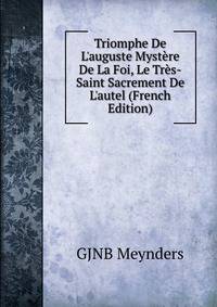 Triomphe De L'auguste Myst?re De La Foi, Le Tr?s-Saint Sacrement De L'autel (French Edition)