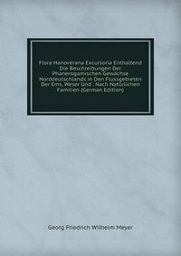 Flora Hanoverana Excursoria Enthaltend Die Beschreibungen Der Phanerogamischen Gewachse Norddeutschlands in Den Flussgebieten Der Ems, Weser Und . Nach Naturlichen Familien (German Edition)