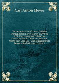 Verzeichniss Der Pflanzen, Welche Wahrend Der in Den Jahren 1829 Und 1830 Unternommenen Reise Im Caucasus Und in Den Provinzen Am Westlichen Ufer Des . Und Eingesammelt Worden Sind (German Edition)