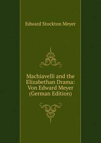 Machiavelli and the Elizabethan Drama: Von Edward Meyer (German Edition)
