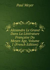 Alexandre Le Grand Dans La Litterature Francaise Du Moyen Age, Volume 1 (French Edition)