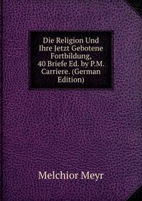 Die Religion Und Ihre Jetzt Gebotene Fortbildung, 40 Briefe Ed. by P.M. Carriere. (German Edition)