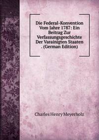 Die Federal-Konvention Vom Jahre 1787: Ein Beitrag Zur Verfassungsgeschichte Der Varainigten Staaten . (German Edition)