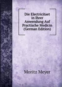 Die Electricitaet in Ihrer Anwendung Auf Practische Medicin (German Edition)