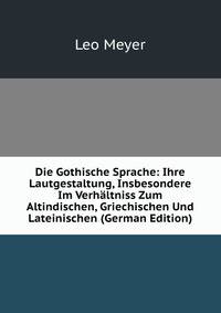 Die Gothische Sprache: Ihre Lautgestaltung, Insbesondere Im Verhaltniss Zum Altindischen, Griechischen Und Lateinischen (German Edition)