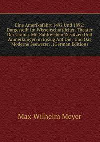 Eine Amerikafahrt 1492 Und 1892: Dargestellt Im Wissenschaftlichen Theater Der Urania. Mit Zahlreichen Zusatzen Und Anmerkungen in Bezug Auf Die . Und Das Moderne Seewesen . (German Edition)