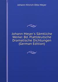 Johann Meyer's S?mtliche Werke: Bd. Plattdeutsche Dramatische Dichtungen (German Edition)