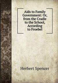 Aids to Family Government: Or, from the Cradle to the School, According to Froebel