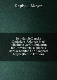 Den Gamle Danske Dodedans: Udgiven Med Indledning Og Ordforklaring for Universitets-Jubilaeets Danske Samfund / Af Raphael Meyer (Danish Edition)