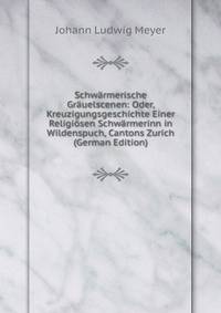 Schwarmerische Grauelscenen: Oder, Kreuzigungsgeschichte Einer Religiosen Schwarmerinn in Wildenspuch, Cantons Zurich (German Edition)