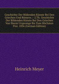 Geschichte Der Bildenden Kunste Bei Den Griechen Und Romern.: -2.Th. Geschichte Der Bildenden Kunste Bei Den Griechen Von Ihrem Ursprunge Bis Zum Hochsten Flor. 1836 (German Edition)