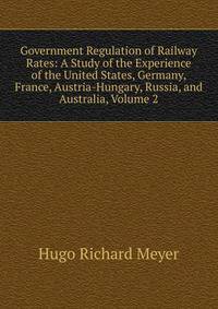 Government Regulation of Railway Rates: A Study of the Experience of the United States, Germany, France, Austria-Hungary, Russia, and Australia, Volume 2