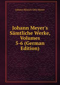 Johann Meyer's S?mtliche Werke, Volumes 5-6 (German Edition)
