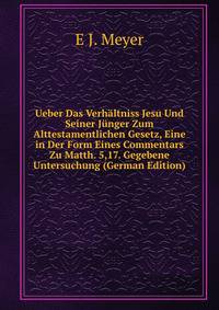 Ueber Das Verhaltniss Jesu Und Seiner Junger Zum Alttestamentlichen Gesetz, Eine in Der Form Eines Commentars Zu Matth. 5,17. Gegebene Untersuchung (German Edition)
