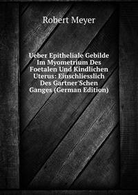 Ueber Epitheliale Gebilde Im Myometrium Des Foetalen Und Kindlichen Uterus: Einschliesslich Des Gartner'Schen Ganges (German Edition)