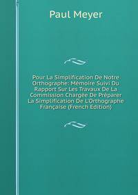 Pour La Simplification De Notre Orthographe: M?moire Suivi Du Rapport Sur Les Travaux De La Commission Charg?e De Pr?parer La Simplification De L'Orthographe Fran?aise (French Edition)