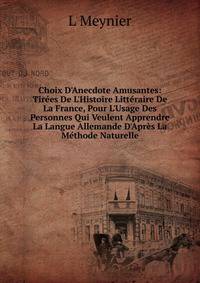 Choix D'Anecdote Amusantes: Tir?es De L'Histoire Litt?raire De La France, Pour L'Usage Des Personnes Qui Veulent Apprendre La Langue Allemande D'Apr?s La M?thode Naturelle