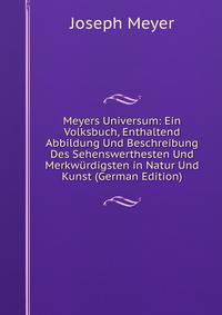 Meyers Universum: Ein Volksbuch, Enthaltend Abbildung Und Beschreibung Des Sehenswerthesten Und Merkwurdigsten in Natur Und Kunst (German Edition)