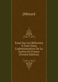 Essai Sur Les R?formes ? Faire Dans L'administration De La Justice En France (French Edition)