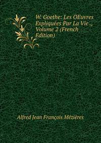 W. Goethe: Les OEuvres Expliquees Par La Vie ., Volume 2 (French Edition)