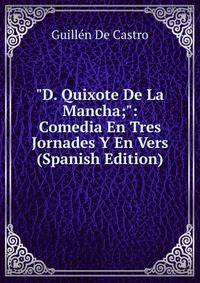 "D. Quixote De La Mancha;": Comedia En Tres Jornades Y En Vers (Spanish Edition)