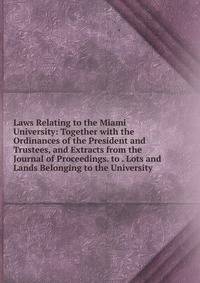 Laws Relating to the Miami University: Together with the Ordinances of the President and Trustees, and Extracts from the Journal of Proceedings. to . Lots and Lands Belonging to the University