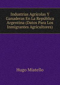 Industrias Agricolas Y Ganaderas En La Republica Argentina (Datos Para Los Inmigrantes Agricultores)