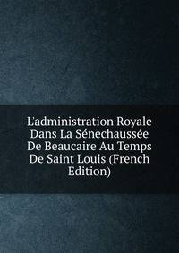 L'administration Royale Dans La S?nechauss?e De Beaucaire Au Temps De Saint Louis (French Edition)